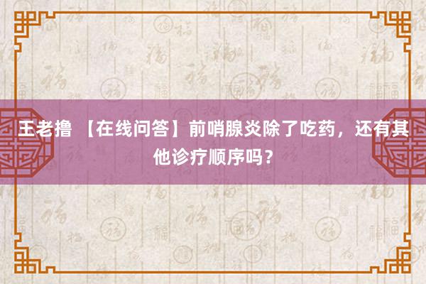 王老撸 【在线问答】前哨腺炎除了吃药，还有其他诊疗顺序吗？