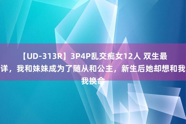 【UD-313R】3P4P乱交痴女12人 双生最为不详，我和妹妹成为了随从和公主，新生后她却想和我换命