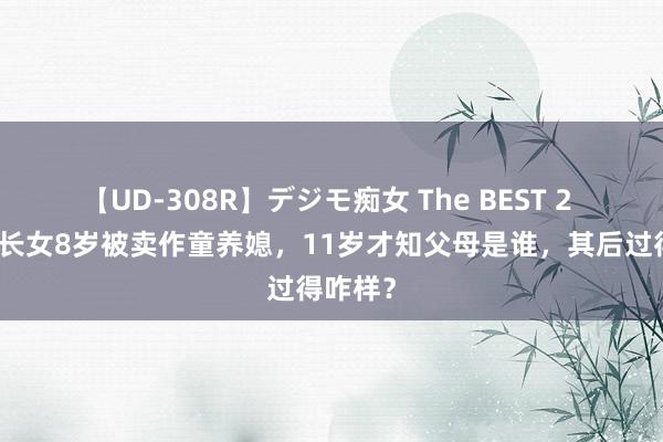 【UD-308R】デジモ痴女 The BEST 2 刘少奇长女8岁被卖作童养媳，11岁才知父母是谁，其后过得咋样？