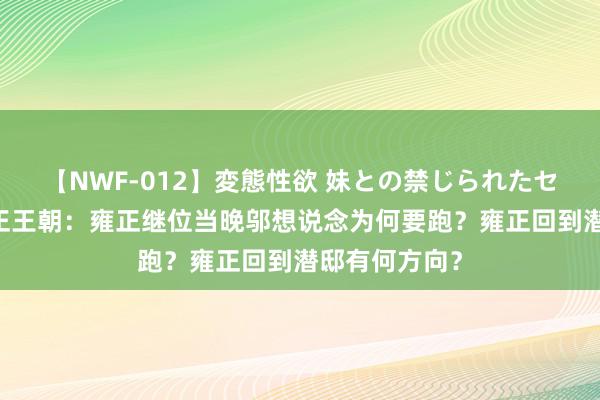 【NWF-012】変態性欲 妹との禁じられたセックス。 雍正王朝：雍正继位当晚邬想说念为何要跑？雍正回到潜邸有何方向？