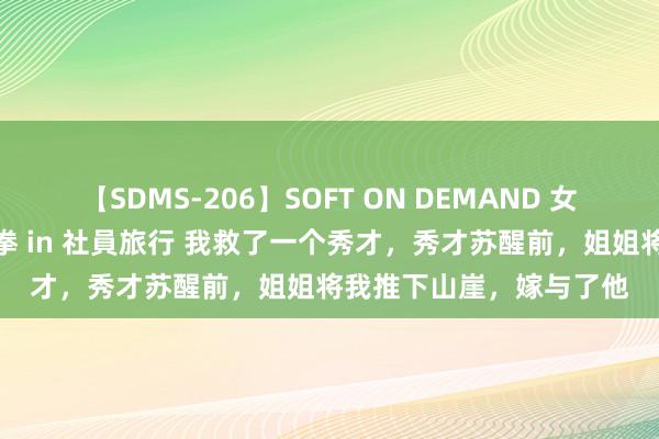 【SDMS-206】SOFT ON DEMAND 女子社員スペシャル野球拳 in 社員旅行 我救了一个秀才，秀才苏醒前，姐姐将我推下山崖，嫁与了他