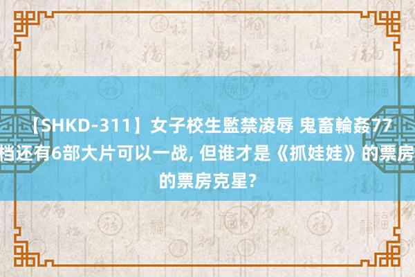 【SHKD-311】女子校生監禁凌辱 鬼畜輪姦77 暑期档还有6部大片可以一战, 但谁才是《抓娃娃》的票房克星?