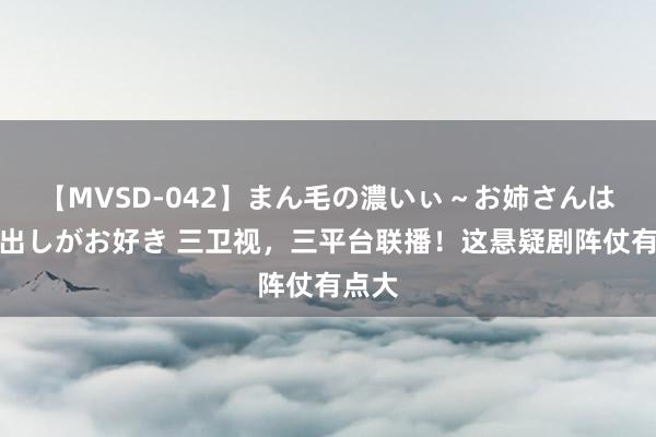 【MVSD-042】まん毛の濃いぃ～お姉さんは生中出しがお好き 三卫视，三平台联播！这悬疑剧阵仗有点大