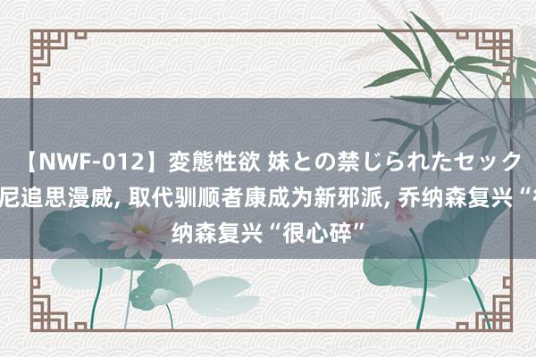 【NWF-012】変態性欲 妹との禁じられたセックス。 唐尼追思漫威, 取代驯顺者康成为新邪派, 乔纳森复兴“很心碎”