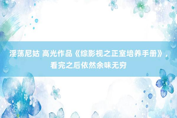 淫荡尼姑 高光作品《综影视之正室培养手册》，看完之后依然余味无穷