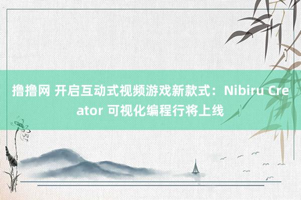 撸撸网 开启互动式视频游戏新款式：Nibiru Creator 可视化编程行将上线