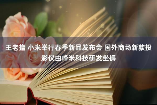 王老撸 小米举行春季新品发布会 国外商场新款投影仪由峰米科技研发坐褥