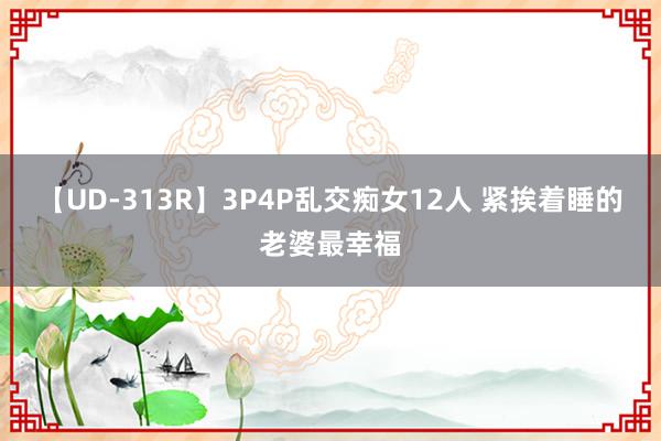 【UD-313R】3P4P乱交痴女12人 紧挨着睡的老婆最幸福