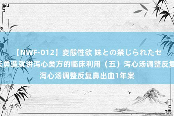 【NWF-012】変態性欲 妹との禁じられたセックス。 何庆勇造就讲泻心类方的临床利用（五）泻心汤调整反复鼻出血1年案