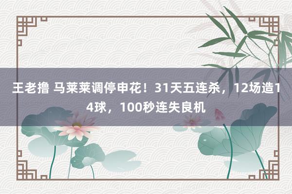 王老撸 马莱莱调停申花！31天五连杀，12场造14球，100秒连失良机