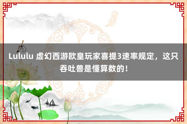 Lululu 虚幻西游欧皇玩家喜提3速率规定，这只吞吐兽是懂算数的！