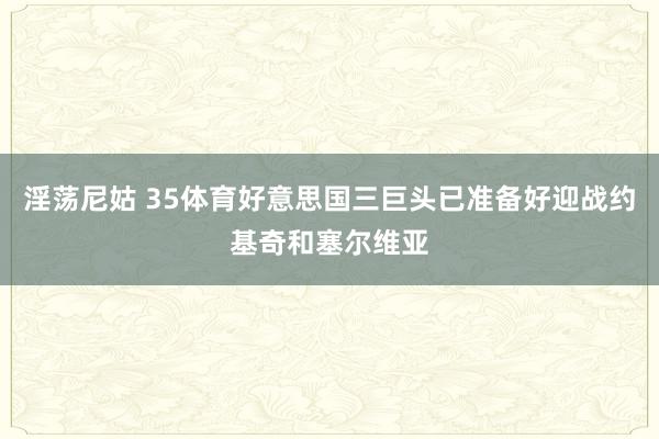 淫荡尼姑 35体育好意思国三巨头已准备好迎战约基奇和塞尔维亚