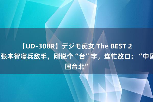 【UD-308R】デジモ痴女 The BEST 2 情商！张本智寝兵敌手，刚说个“台”字，连忙改口：“中国台北”