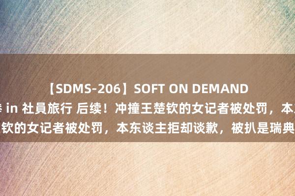 【SDMS-206】SOFT ON DEMAND 女子社員スペシャル野球拳 in 社員旅行 后续！冲撞王楚钦的女记者被处罚，本东谈主拒却谈歉，被扒是瑞典东谈主