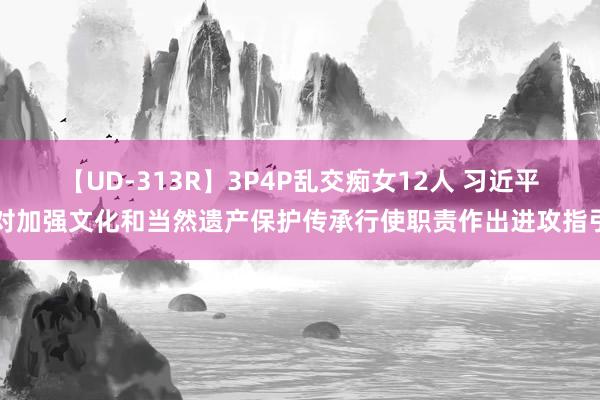 【UD-313R】3P4P乱交痴女12人 习近平对加强文化和当然遗产保护传承行使职责作出进攻指引