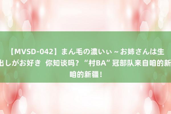 【MVSD-042】まん毛の濃いぃ～お姉さんは生中出しがお好き  你知谈吗？“村BA”冠部队来自咱的新疆！