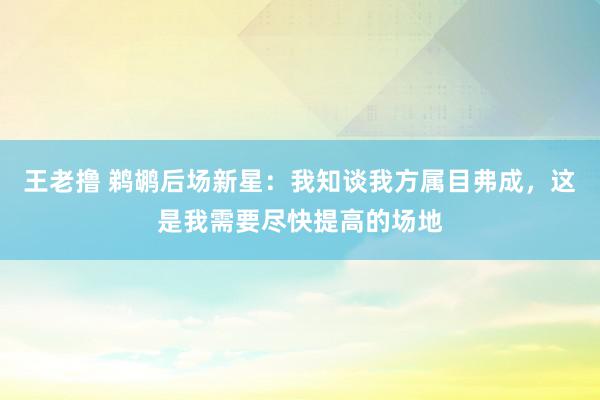 王老撸 鹈鹕后场新星：我知谈我方属目弗成，这是我需要尽快提高的场地