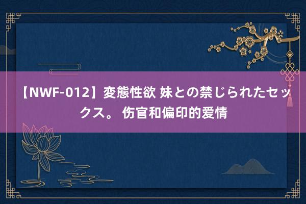 【NWF-012】変態性欲 妹との禁じられたセックス。 伤官和偏印的爱情