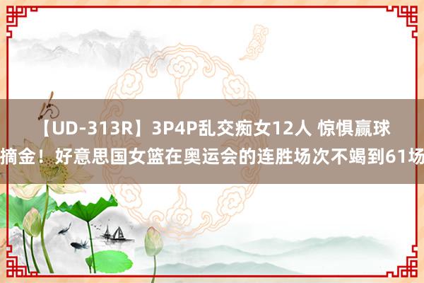 【UD-313R】3P4P乱交痴女12人 惊惧赢球摘金！好意思国女篮在奥运会的连胜场次不竭到61场