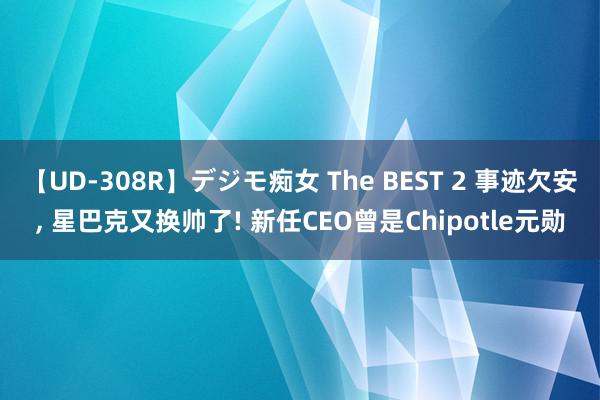 【UD-308R】デジモ痴女 The BEST 2 事迹欠安, 星巴克又换帅了! 新任CEO曾是Chipotle元勋