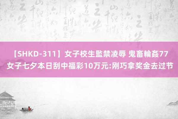 【SHKD-311】女子校生監禁凌辱 鬼畜輪姦77 女子七夕本日刮中福彩10万元:刚巧拿奖金去过节