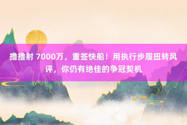 撸撸射 7000万，重签快船！用执行步履扭转风评，你仍有绝佳的争冠契机