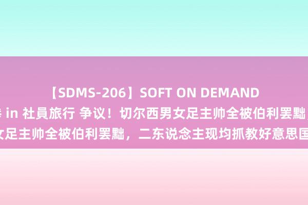 【SDMS-206】SOFT ON DEMAND 女子社員スペシャル野球拳 in 社員旅行 争议！切尔西男女足主帅全被伯利罢黜，二东说念主现均抓教好意思国国度队！