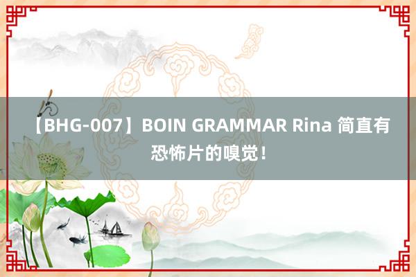 【BHG-007】BOIN GRAMMAR Rina 简直有恐怖片的嗅觉！