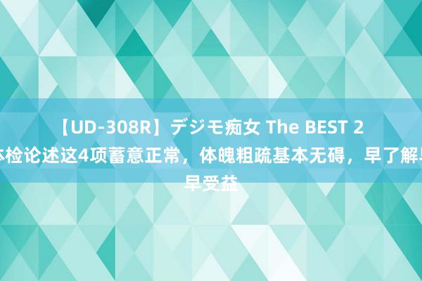 【UD-308R】デジモ痴女 The BEST 2 淌若体检论述这4项蓄意正常，体魄粗疏基本无碍，早了解早受益