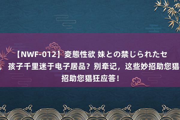 【NWF-012】変態性欲 妹との禁じられたセックス。 孩子千里迷于电子居品？别牵记，这些妙招助您猖狂应答！