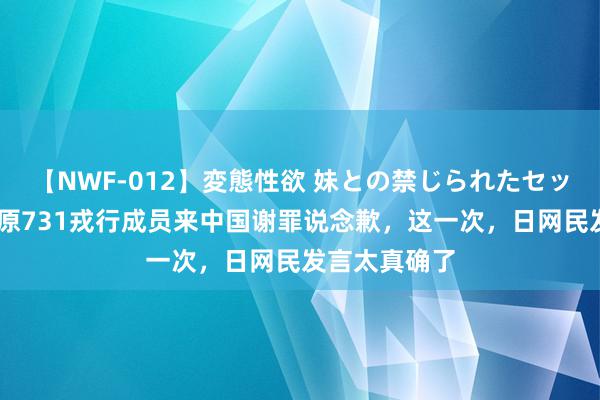 【NWF-012】変態性欲 妹との禁じられたセックス。 日本原731戎行成员来中国谢罪说念歉，这一次，日网民发言太真确了