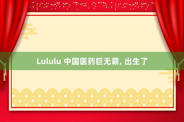 Lululu 中国医药巨无霸, 出生了