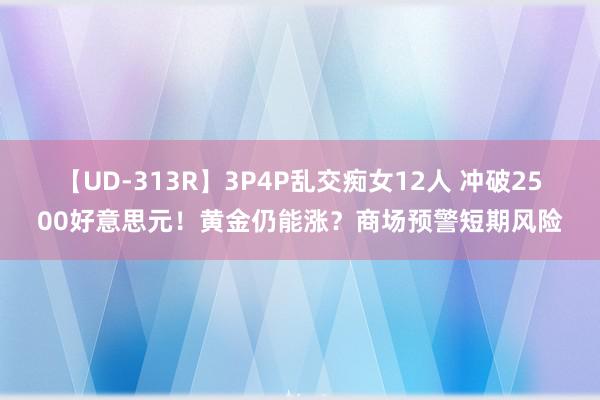 【UD-313R】3P4P乱交痴女12人 冲破2500好意思元！黄金仍能涨？商场预警短期风险