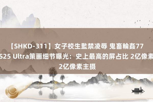 【SHKD-311】女子校生監禁凌辱 鬼畜輪姦77 三星S25 Ultra策画细节曝光：史上最高的屏占比 2亿像素主摄