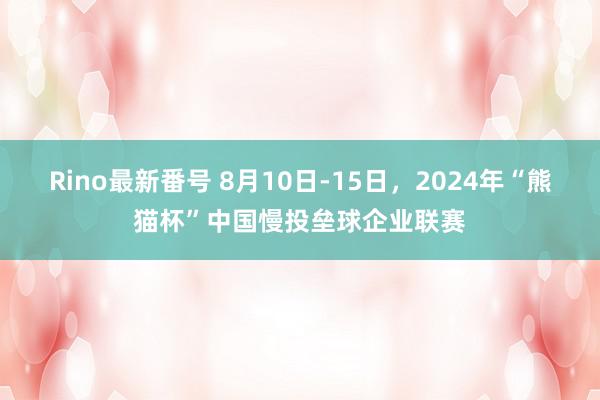 Rino最新番号 8月10日-15日，2024年“熊猫杯”中国慢投垒球企业联赛