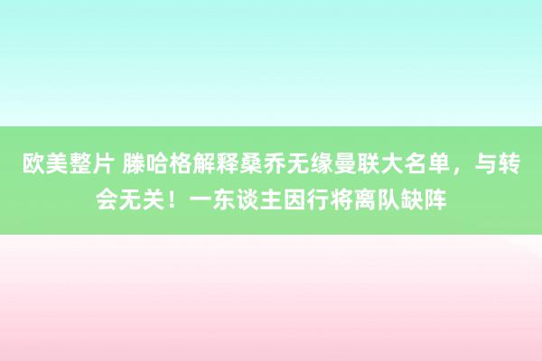 欧美整片 滕哈格解释桑乔无缘曼联大名单，与转会无关！一东谈主因行将离队缺阵