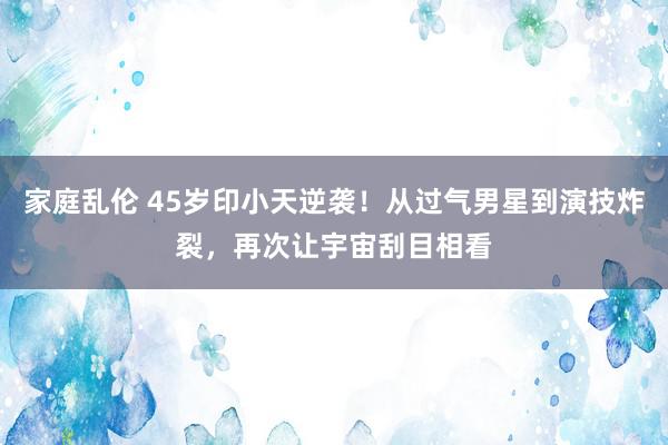 家庭乱伦 45岁印小天逆袭！从过气男星到演技炸裂，再次让宇宙刮目相看