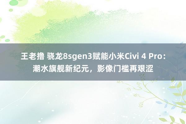 王老撸 骁龙8sgen3赋能小米Civi 4 Pro：潮水旗舰新纪元，影像门槛再艰涩