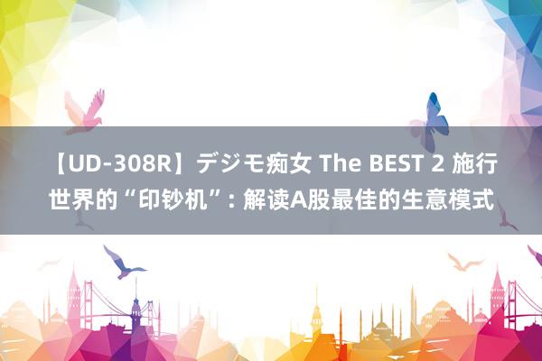 【UD-308R】デジモ痴女 The BEST 2 施行世界的“印钞机”: 解读A股最佳的生意模式