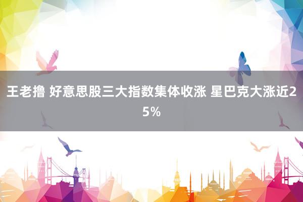 王老撸 好意思股三大指数集体收涨 星巴克大涨近25%