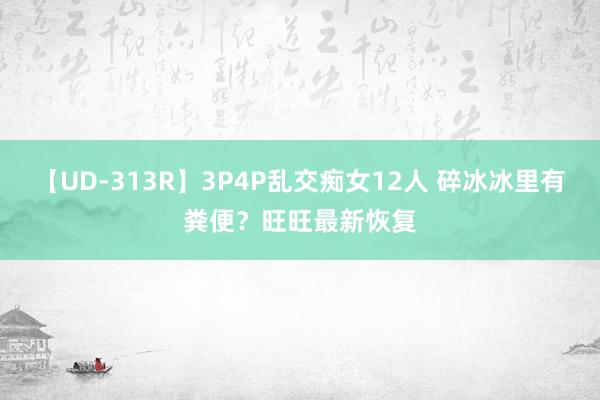 【UD-313R】3P4P乱交痴女12人 碎冰冰里有粪便？旺旺最新恢复