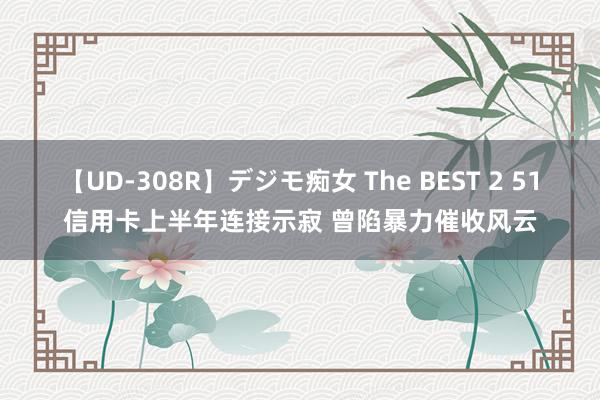 【UD-308R】デジモ痴女 The BEST 2 51信用卡上半年连接示寂 曾陷暴力催收风云