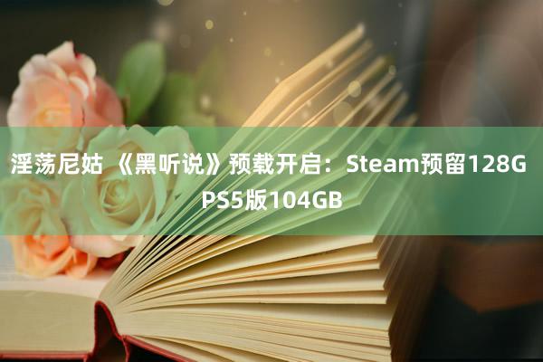 淫荡尼姑 《黑听说》预载开启：Steam预留128G PS5版104GB