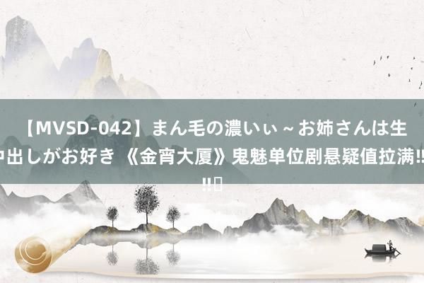 【MVSD-042】まん毛の濃いぃ～お姉さんは生中出しがお好き 《金宵大厦》鬼魅单位剧悬疑值拉满‼️