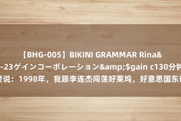 【BHG-005】BIKINI GRAMMAR Rina</a>2017-04-23ゲインコーポレーション&$gain c130分钟 元奎说：1998年，我跟李连杰闯荡好莱坞，好意思国东谈主把咱们当小喽啰，李连杰...