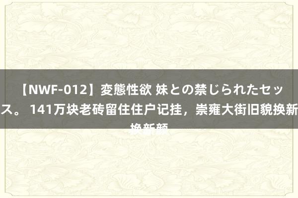 【NWF-012】変態性欲 妹との禁じられたセックス。 141万块老砖留住住户记挂，崇雍大街旧貌换新颜