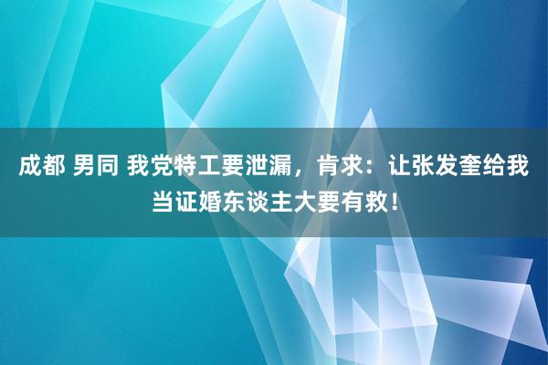 成都 男同 我党特工要泄漏，肯求：让张发奎给我当证婚东谈主大要有救！