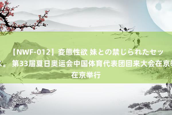 【NWF-012】変態性欲 妹との禁じられたセックス。 第33届夏日奥运会中国体育代表团回来大会在京举行