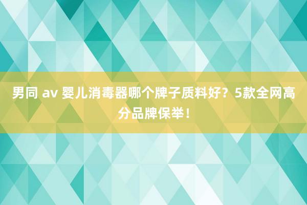 男同 av 婴儿消毒器哪个牌子质料好？5款全网高分品牌保举！