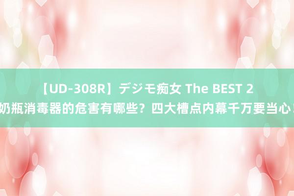 【UD-308R】デジモ痴女 The BEST 2 奶瓶消毒器的危害有哪些？四大槽点内幕千万要当心！